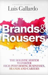 Title: Brands and Rousers: The Holistic System to Foster High-Performing Businesses, Brands and Careers, Author: Luis Gallardo