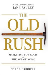 Title: The Old Rush: Marketing for Gold in the Age of Aging, Author: Peter B. Hubbell