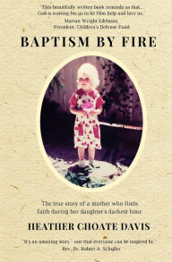 Title: Baptism by Fire: The true story of a mother who finds faith during her daughter's darkest hour, Author: Heather Choate Davis