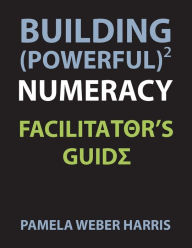 Title: Building Powerful Numeracy: Facilitator's Guide, Author: Pamela Harris