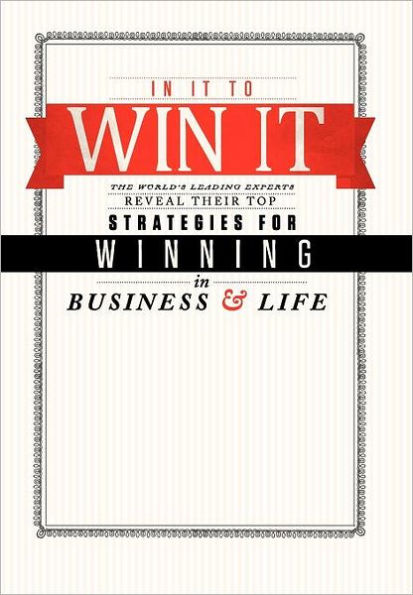 In It to Win It: The World's Leading Experts Reveal Their Top Strategies for Winning in Business and in Life!