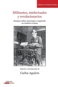 Title: Militantes, intelectuales y revolucionarios: Ensayos sobre marxismo e historia en América Latina, Author: Carlos Aguirre