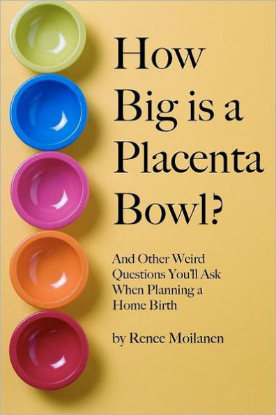 How Big is a Placenta Bowl?: And Other Weird Questions You'll Ask When Planning Home Birth