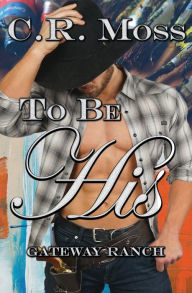 Title: To Be His: a Gateway Ranch story, Author: C.R. Moss