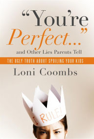 Title: You're Perfect and Other Lies Parents Tell: The Ugly Truth about Spoiling Your Kids, Author: Loni Coombs