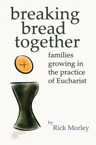 Title: Breaking Bread Together: Families Growing in the Practice of Eucharist, Author: Rick Morley