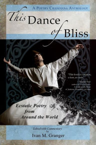 Title: This Dance of Bliss: Ecstatic Poetry from Around the World (A Poetry Chaikhana Anthology), Author: Ivan M. Granger