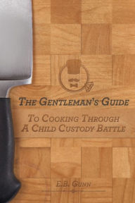 Title: The Gentleman's Guide to Cooking Through a Child Custody Battle, Author: E B Gunn