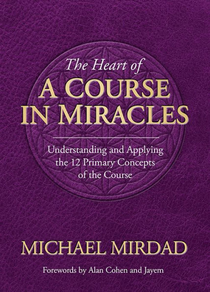 The Heart of A Course in Miracles: A Guide to Understanding and Applying the 12 Primary Concepts of the Course