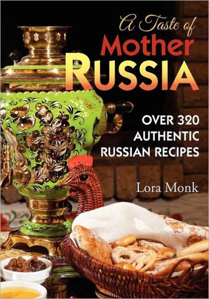 A Taste of Mother Russia: A Collection of Over 320 Authentic Russian Recipes