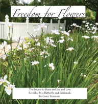 Title: Freedom for Flowers: The Secrets to Peace and Joy and Love Revealed by a Butterfly and Botanicals, Author: Casey Tennyson