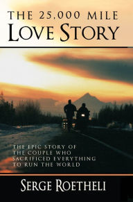 Title: The 25,000 Mile Love Story: The Epic Story of the Couple Who Sacrificed Everything to Run the World, Author: Serge Roetheli