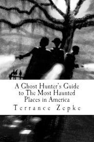 Title: A Ghost Hunter's Guide to the Most Haunted Places in America, Author: Terrance Zepke