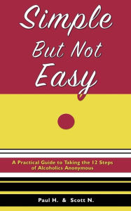 Title: Simple But Not Easy: A Practical Guide to Taking the 12 Steps of Alcoholics Anonymous, Author: Paul H