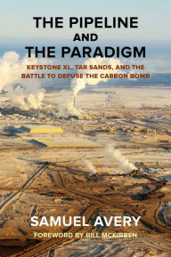 Title: The Pipeline and the Paradigm: Keystone XL, Tar Sands, and the Battle to Defuse the Carbon Bomb, Author: Samuel Avery