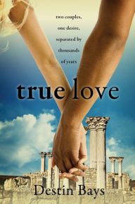 Title: True Love: Two couples, one desire, separated by thousands of years., Author: Destin Bays