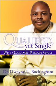 Title: Qualified, Yet Single: Why Good Men Remain Single, Author: Dr. Dwayne L. Buckingham