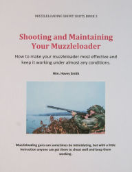 Title: Shooting and Maintaining Your Muzzleloader: How to Make Your Muzzleloader Most Effective and Keep it Working, Author: Wm. Hovey Smith
