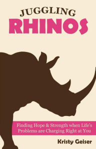 Title: Juggling Rhinos: Finding Hope and Strength When Life's Problems Are Charging Right at You, Author: Kristy Geiser