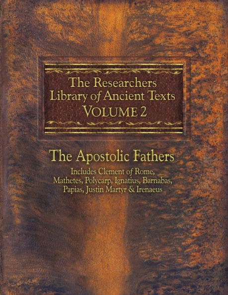 The Researchers Library of Ancient Texts - Volume II: The Apostolic Fathers Includes Clement of Rome, Mathetes, Polycarp, Ignatius, Barnabas, Papias, Justin Martyr, and Irenaeus