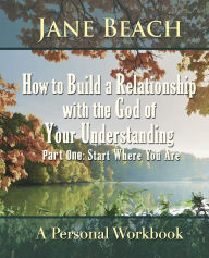 Title: How to Build a Relationship with the God of Your Understanding: Part One Start Where You Are, Author: Jane Beach