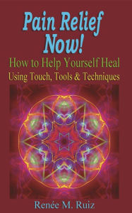 Title: Pain Relief Now!: How to Help Yourself Heal Using Touch, Tools & Techniques, Author: Renee M. Ruiz