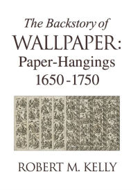 Title: The Backstory of Wallpaper: Paper-Hangings 1650-1750, Author: Robert M. Kelly