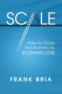 Scale: How to Grow Your Business by Working Less