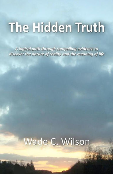 The Hidden Truth: A logical path through compelling evidence to discover the nature of reality and the meaning of life