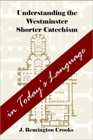 Title: Understanding the Westminster Shorter Catechism in Today's Language, Author: J. Remington Crooks