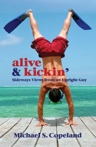 Title: ALIVE & Kickin': Sideways Views From an Upright Guy, Author: Michael S. Copeland