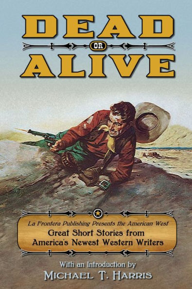 Dead or Alive: La Frontera Publishing Presents the American West, Great Short Stories from America's Newest Western Writers