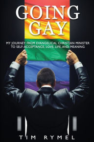 Title: Going Gay My Journey from Evangelical Christian to Self-Acceptance Love, Life and Meaning, Author: Tim Rymel