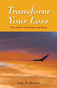 Title: Transform Your Loss: Your Guide to Strength and Hope, Author: Ligia M. Houben