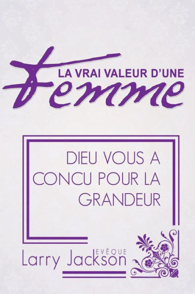 La Vrai Valeur d'Une Femme: Dieu Vous A Concu Pour La Grandeur