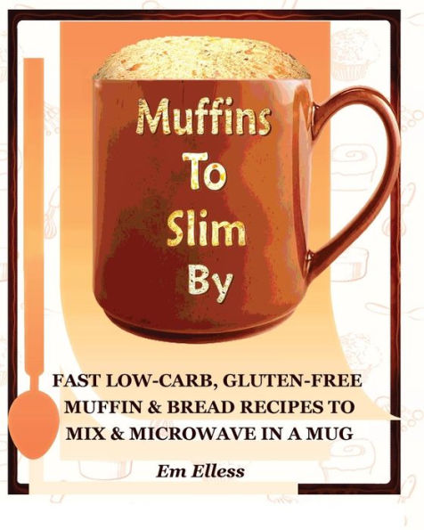 Muffins to Slim by: Fast Low-Carb, Gluten-Free Bread & Muffin Recipes to Mix and Microwave in a Mug