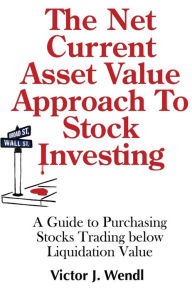 Title: The Net Current Asset Value Approach to Stock Investing: A Guide to Purchasing Stocks Trading below Liquidation Value, Author: Victor J. Wendl