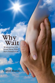 Title: Why Wait: Wisdom For Life From Those Who Have Passed Over, Author: Carol Mann