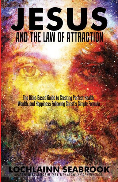 Jesus and The Law of Attraction: Bible-Based Guide to Creating Perfect Health, Wealth, Happiness Following Christ's Simple Formula