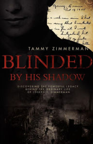 Title: Blinded by His Shadow: Discovering the Powerful Legacy Behind the Ordinary Life of Joseph T. Zimmerman, Author: Tammy Zimmerman