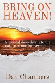 Title: Bring on Heaven!: A biblical deep dive into the nature of our forever home, Author: Dan Chambers