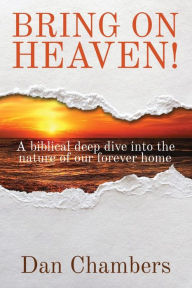 Title: BRING ON HEAVEN!: A biblical deep dive into the nature of our forever home, Author: Dan Chambers