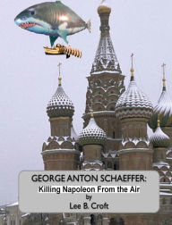 Title: George Anton Schaeffer: Killing Napoleon From The Air, Author: Lee B Croft