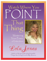 Title: Watch Where You Point That Thing: Mastering Your Power Of Intention, Author: Lola Jones