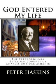 Title: God Entered My Life: The Extraordinary Spiritual Journey of Charles Bozidar Ashanin, Author: Peter Denbo Haskins