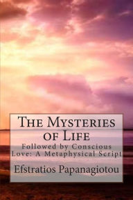 Title: The Mysteries of Life: Followed by Conscious Love: A Metaphysical Script, Author: Efstratios Papanagiotou