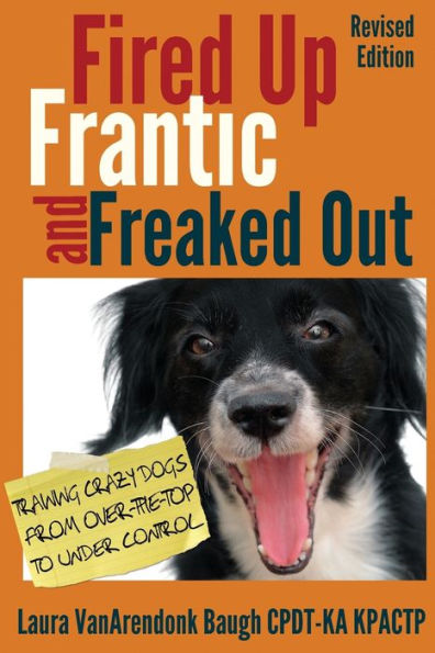 Fired Up, Frantic, and Freaked Out: Training Crazy Dogs from Over-The-Top to Under Control