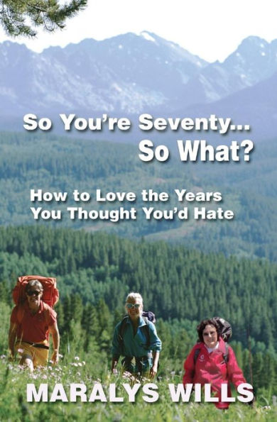 So You're Seventy ... So What?: How to Love the Years You Thought You'd Hate