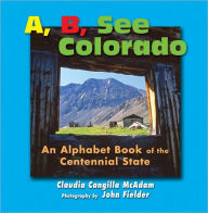 Title: A, B, See Colorado: An Alphabet Book of the Centennial State, Author: Claudia Cangilla McAdam