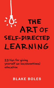 Title: The Art of Self-Directed Learning: 23 Tips for Giving Yourself an Unconventional Education, Author: Blake Boles